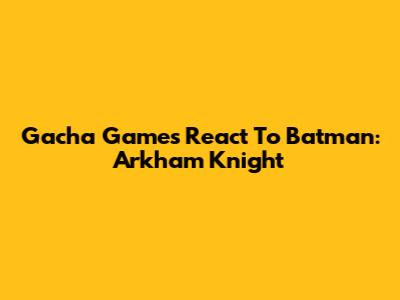 Gacha Games React To Batman: Arkham Knight