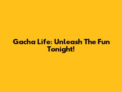 Gacha Life: Unleash The Fun Tonight!