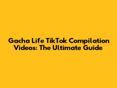 Gacha Life TikTok Compilation Videos: The Ultimate Guide