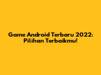 Game Android Terbaru 2022: Pilihan Terbaikmu!