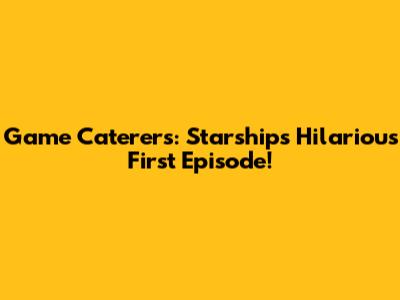 Game Caterers: Starship's Hilarious First Episode!