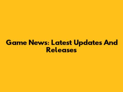 Game News: Latest Updates And Releases