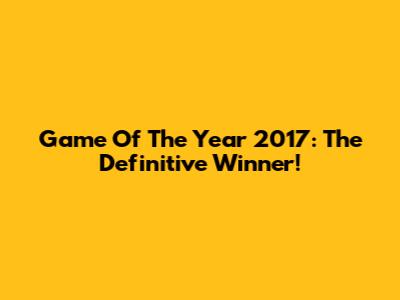 Game Of The Year 2017: The Definitive Winner!