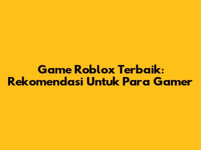 Game Roblox Terbaik: Rekomendasi Untuk Para Gamer