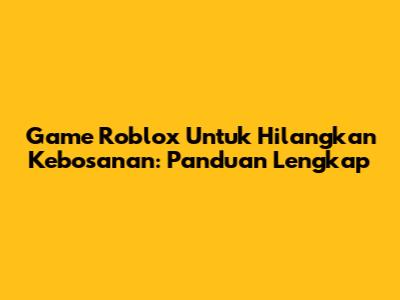 Game Roblox Untuk Hilangkan Kebosanan: Panduan Lengkap