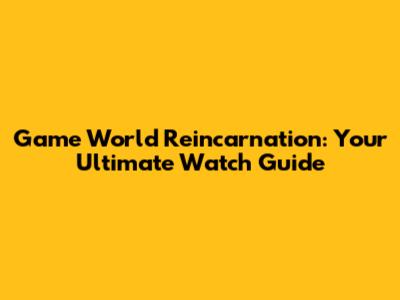 Game World Reincarnation: Your Ultimate Watch Guide
