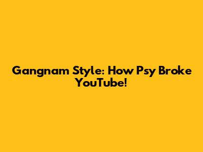 Gangnam Style: How Psy Broke YouTube!