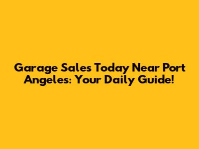 Garage Sales Today Near Port Angeles: Your Daily Guide!