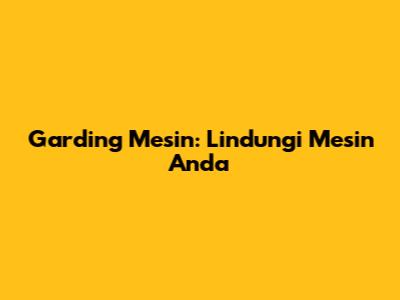 Garding Mesin: Lindungi Mesin Anda