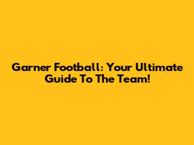 Garner Football: Your Ultimate Guide To The Team!