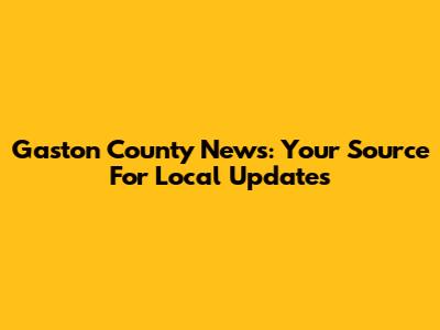 Gaston County News: Your Source For Local Updates
