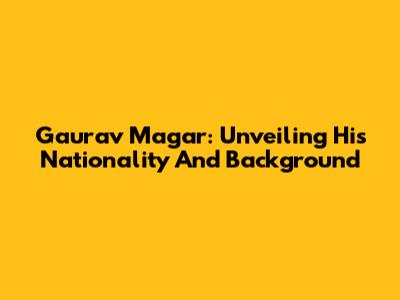 Gaurav Magar: Unveiling His Nationality And Background