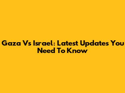 Gaza Vs Israel: Latest Updates You Need To Know