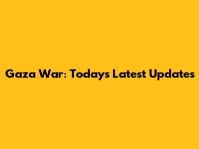 Gaza War: Today's Latest Updates