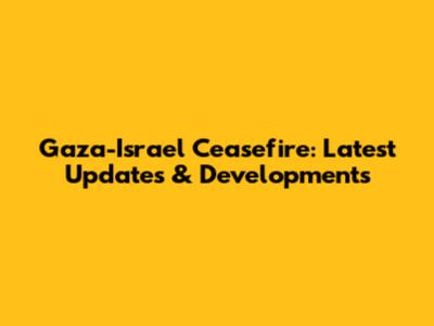 Gaza-Israel Ceasefire: Latest Updates & Developments