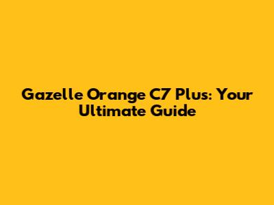 Gazelle Orange C7 Plus: Your Ultimate Guide