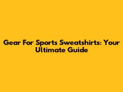 Gear For Sports Sweatshirts: Your Ultimate Guide