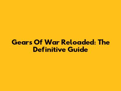 Gears Of War Reloaded: The Definitive Guide