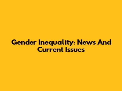 Gender Inequality: News And Current Issues
