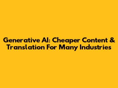 Generative AI: Cheaper Content & Translation For Many Industries
