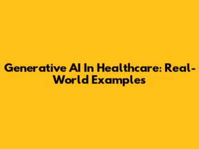 Generative AI In Healthcare: Real-World Examples