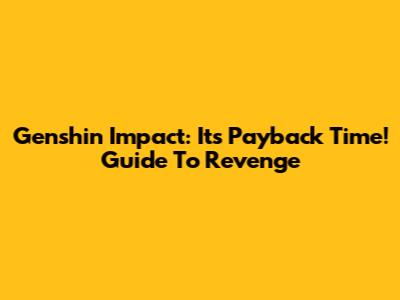 Genshin Impact: It's Payback Time! Guide To Revenge