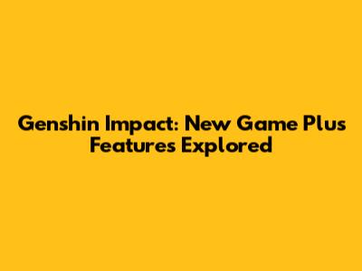 Genshin Impact: New Game Plus Features Explored