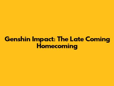 Genshin Impact: The Late Coming Homecoming