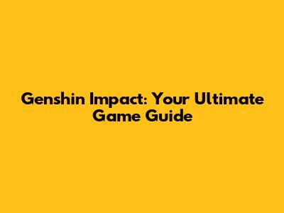 Genshin Impact: Your Ultimate Game Guide
