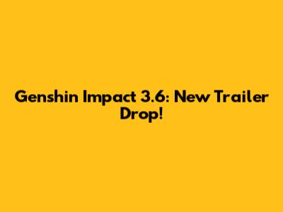 Genshin Impact 3.6: New Trailer Drop!