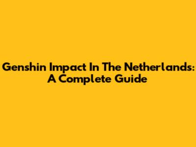 Genshin Impact In The Netherlands: A Complete Guide