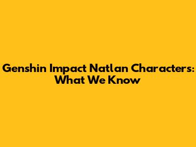 Genshin Impact Natlan Characters: What We Know