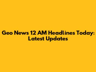 Geo News 12 AM Headlines Today: Latest Updates