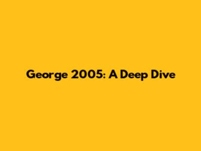 George 2005: A Deep Dive