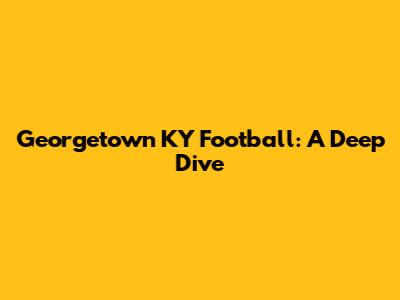 Georgetown KY Football: A Deep Dive