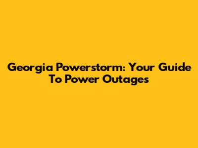 Georgia Powerstorm: Your Guide To Power Outages