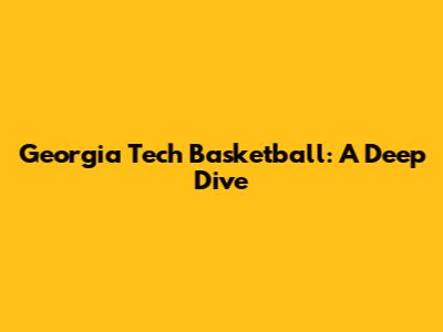 Georgia Tech Basketball: A Deep Dive