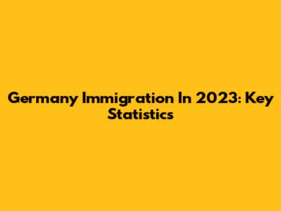 Germany Immigration In 2023: Key Statistics