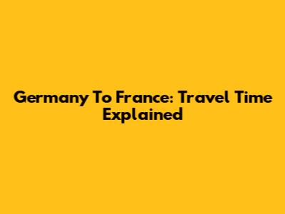 Germany To France: Travel Time Explained