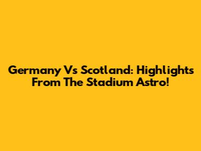 Germany Vs Scotland: Highlights From The Stadium Astro!