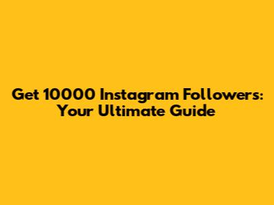 Get 10000 Instagram Followers: Your Ultimate Guide
