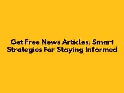 Get Free News Articles: Smart Strategies For Staying Informed