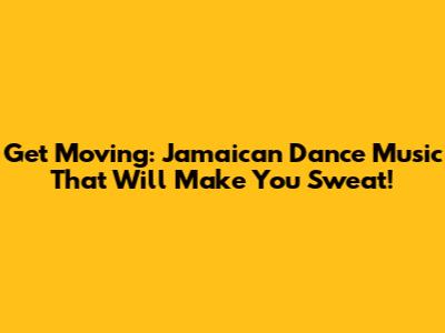 Get Moving: Jamaican Dance Music That Will Make You Sweat!
