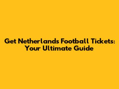 Get Netherlands Football Tickets: Your Ultimate Guide