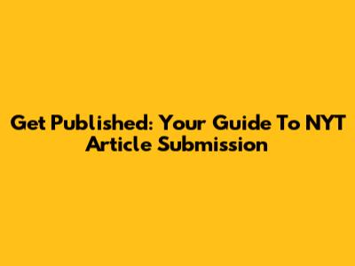 Get Published: Your Guide To NYT Article Submission