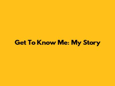 Get To Know Me: My Story