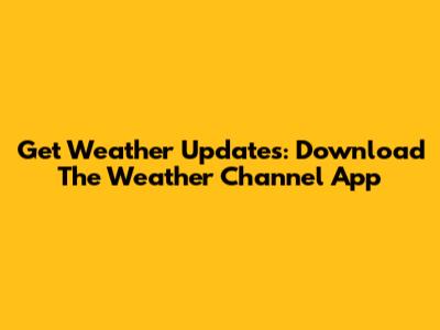 Get Weather Updates: Download The Weather Channel App
