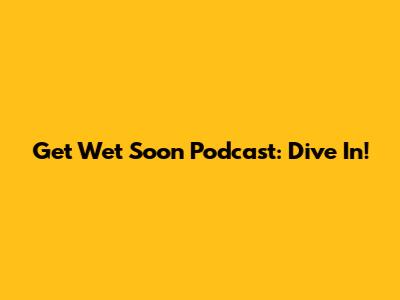 Get Wet Soon Podcast: Dive In!