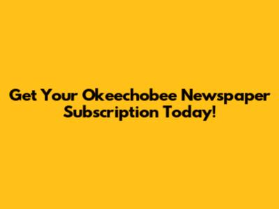 Get Your Okeechobee Newspaper Subscription Today!