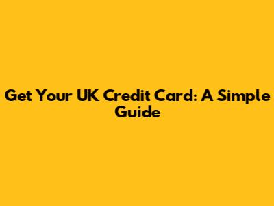 Get Your UK Credit Card: A Simple Guide